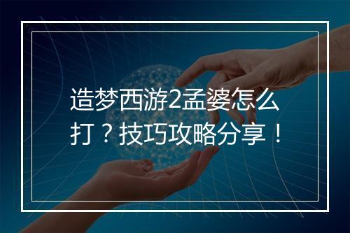 造梦西游2孟婆怎么打？技巧攻略分享！