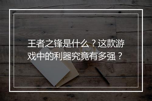 王者之锋是什么？这款游戏中的利器究竟有多强？
