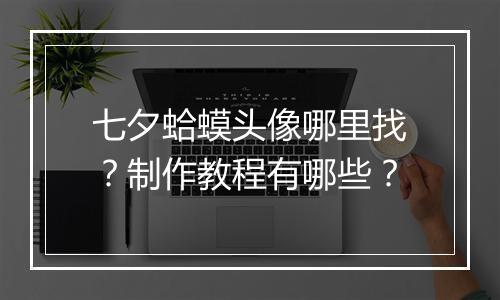 七夕蛤蟆头像哪里找？制作教程有哪些？