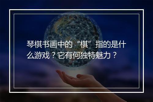 琴棋书画中的“棋”指的是什么游戏？它有何独特魅力？