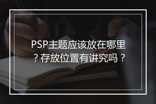 PSP主题应该放在哪里？存放位置有讲究吗？