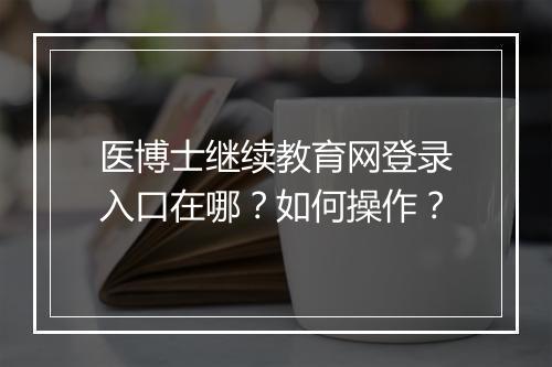 医博士继续教育网登录入口在哪？如何操作？