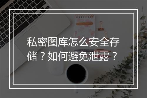 私密图库怎么安全存储？如何避免泄露？