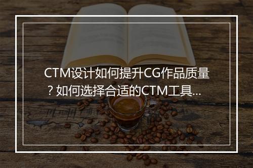 CTM设计如何提升CG作品质量？如何选择合适的CTM工具？
