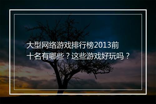 大型网络游戏排行榜2013前十名有哪些？这些游戏好玩吗？