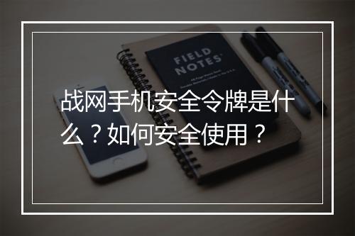 战网手机安全令牌是什么？如何安全使用？