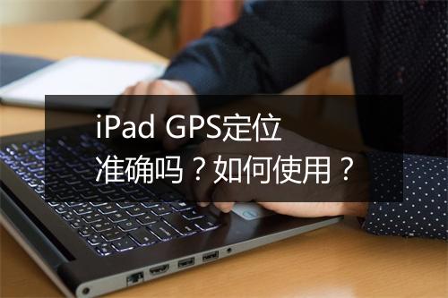 iPad GPS定位准确吗？如何使用？