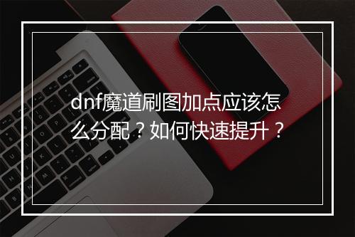 dnf魔道刷图加点应该怎么分配？如何快速提升？