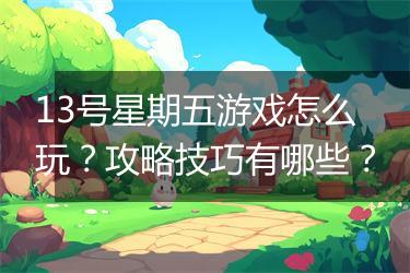 13号星期五游戏怎么玩？攻略技巧有哪些？