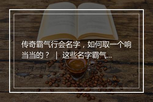 传奇霸气行会名字，如何取一个响当当的？ ｜ 这些名字霸气吗？