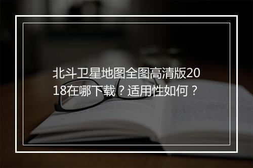 北斗卫星地图全图高清版2018在哪下载？适用性如何？