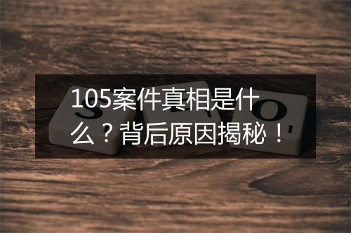 105案件真相是什么？背后原因揭秘！