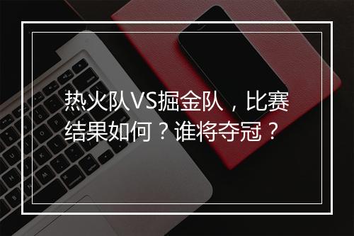 热火队VS掘金队,比赛结果如何?谁将夺冠?