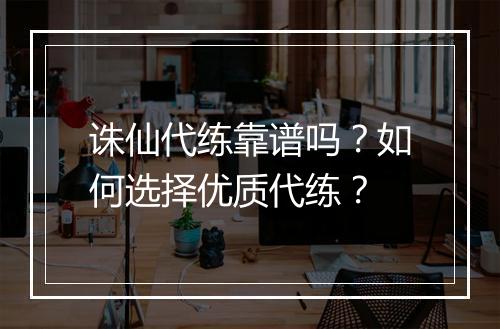 诛仙代练靠谱吗？如何选择优质代练？
