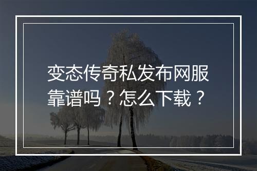 变态传奇私发布网服靠谱吗？怎么下载？