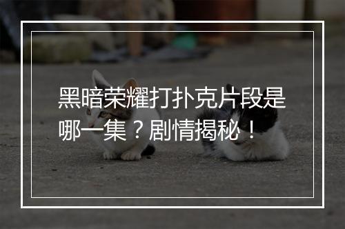 黑暗荣耀打扑克片段是哪一集？剧情揭秘！