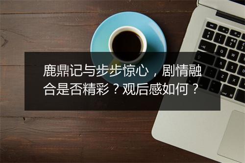 鹿鼎记与步步惊心，剧情融合是否精彩？观后感如何？