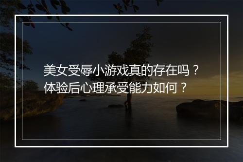 美女受辱小游戏真的存在吗？体验后心理承受能力如何？
