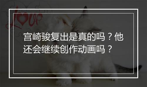 宫崎骏复出是真的吗？他还会继续创作动画吗？