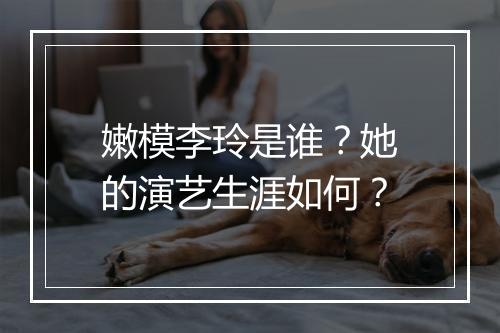 嫩模李玲是谁？她的演艺生涯如何？