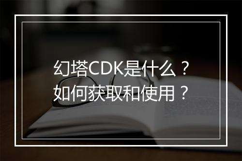 幻塔CDK是什么？如何获取和使用？