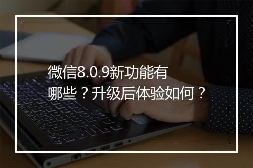 微信8.0.9新功能有哪些？升级后体验如何？