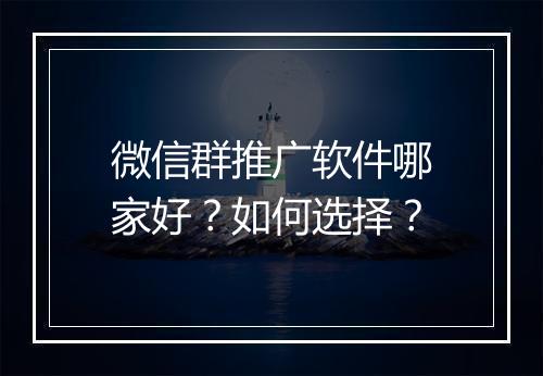微信群推广软件哪家好？如何选择？