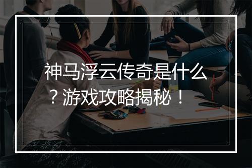神马浮云传奇是什么？游戏攻略揭秘！