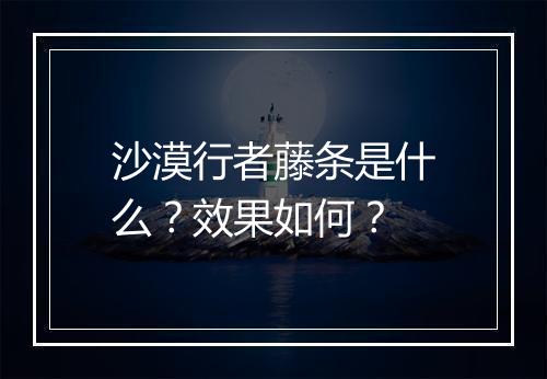 沙漠行者藤条是什么？效果如何？