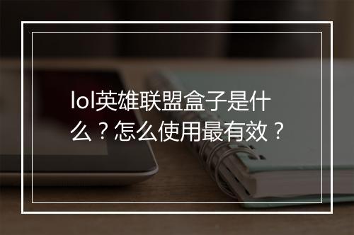 lol英雄联盟盒子是什么？怎么使用最有效？