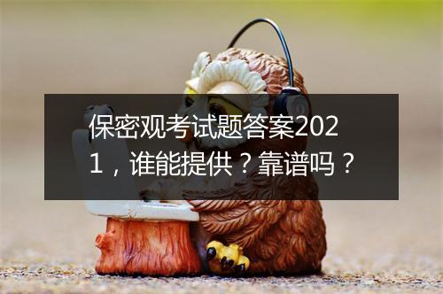 保密观考试题答案2021，谁能提供？靠谱吗？