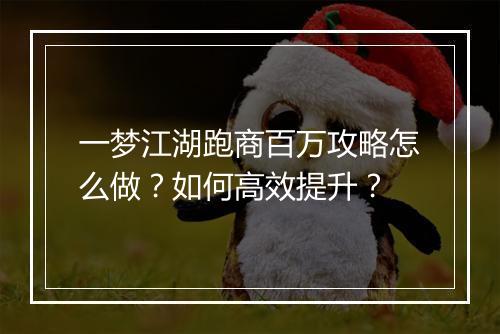 一梦江湖跑商百万攻略怎么做？如何高效提升？