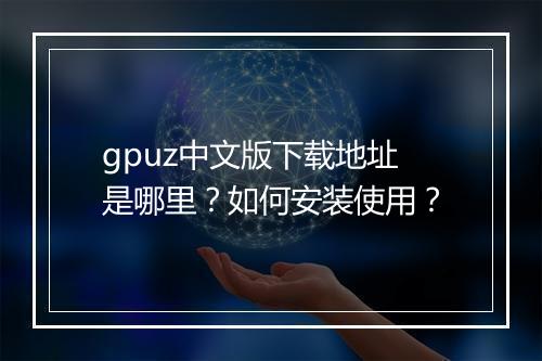 gpuz中文版下载地址是哪里？如何安装使用？