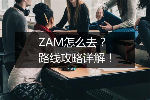 ZAM怎么去？路线攻略详解！