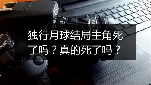 独行月球结局主角死了吗？真的死了吗？