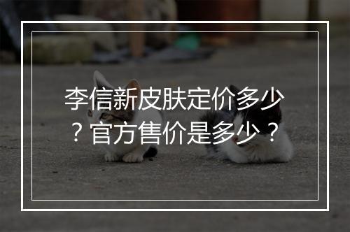 李信新皮肤定价多少？官方售价是多少？