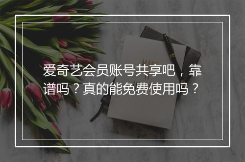 爱奇艺会员账号共享吧，靠谱吗？真的能免费使用吗？