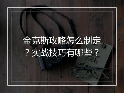 金克斯攻略怎么制定？实战技巧有哪些？