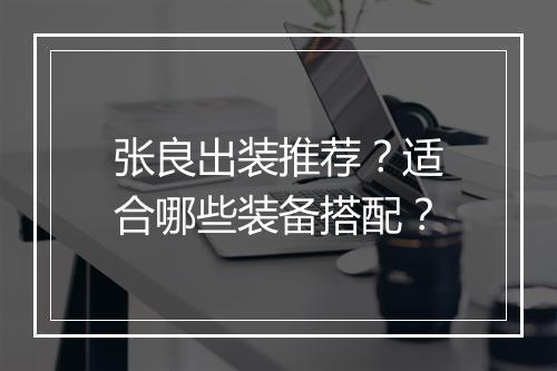 张良出装推荐？适合哪些装备搭配？
