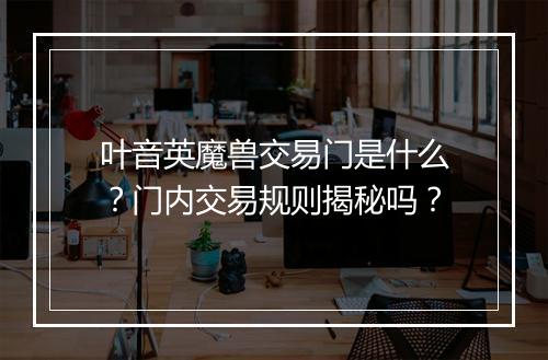 叶音英魔兽交易门是什么？门内交易规则揭秘吗？