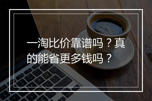 一淘比价靠谱吗？真的能省更多钱吗？