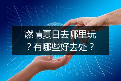 燃情夏日去哪里玩？有哪些好去处？