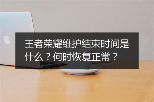 王者荣耀维护结束时间是什么？何时恢复正常？