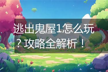 逃出鬼屋1怎么玩？攻略全解析！