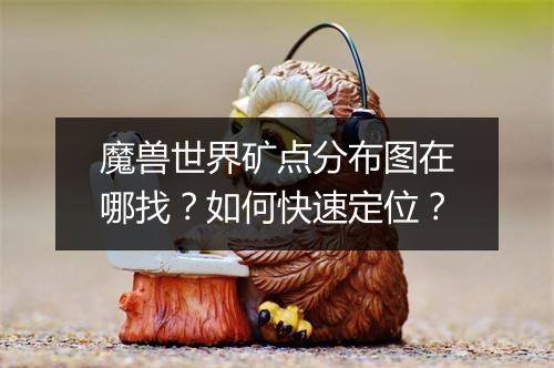 魔兽世界矿点分布图在哪找？如何快速定位？