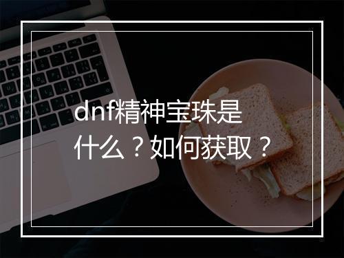 dnf精神宝珠是什么？如何获取？