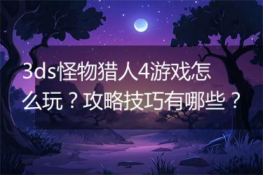 3ds怪物猎人4游戏怎么玩？攻略技巧有哪些？
