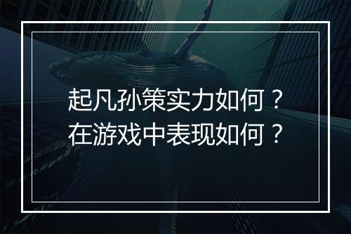 起凡孙策实力如何？在游戏中表现如何？