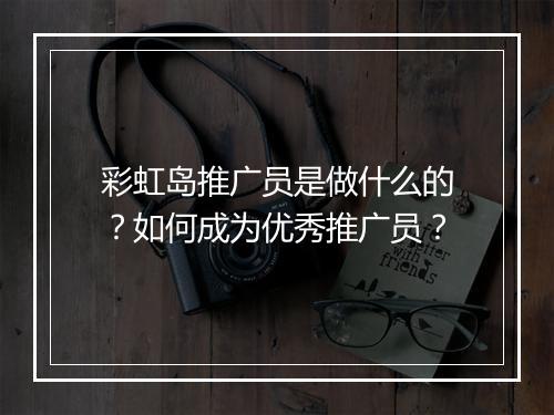 彩虹岛推广员是做什么的？如何成为优秀推广员？