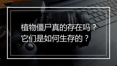 植物僵尸真的存在吗？它们是如何生存的？